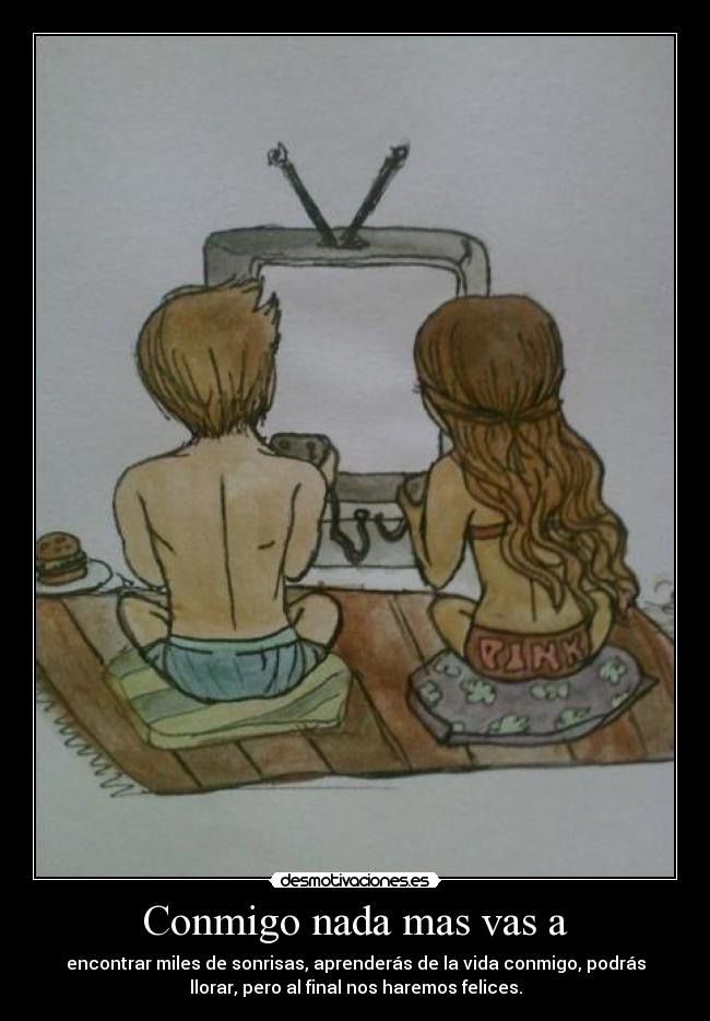 Conmigo nada mas vas a - encontrar miles de sonrisas, aprenderás de la vida conmigo, podrás
llorar, pero al final nos haremos felices.