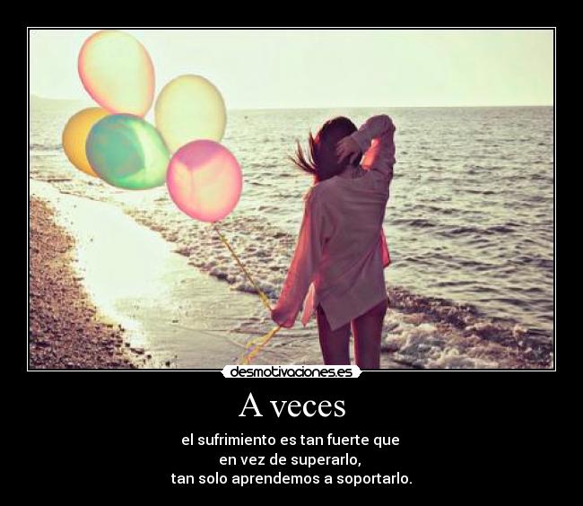 A veces - el sufrimiento es tan fuerte que
en vez de superarlo,
tan solo aprendemos a soportarlo.
