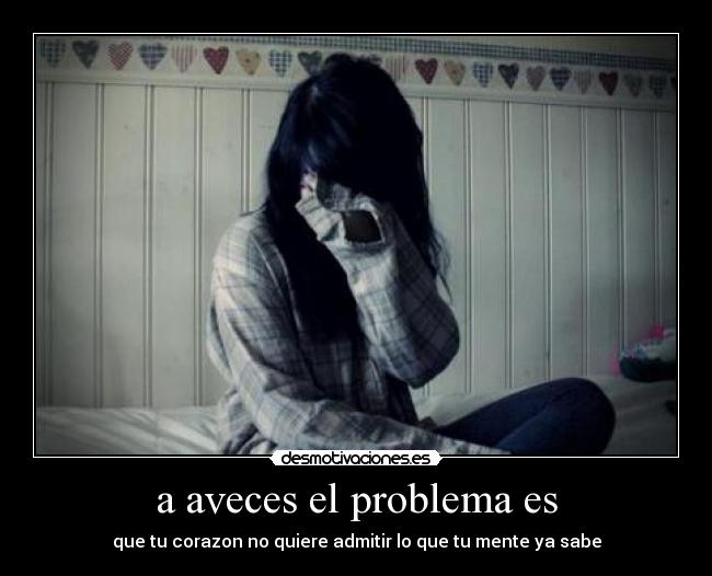 a aveces el problema es - que tu corazon no quiere admitir lo que tu mente ya sabe