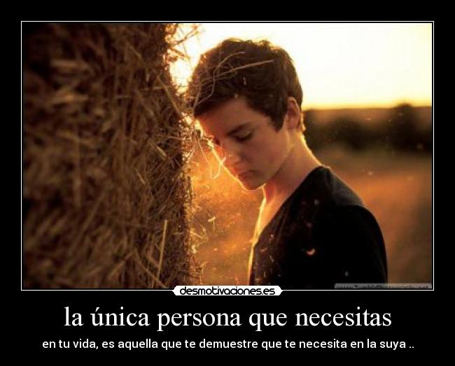 la única persona que necesitas - en tu vida, es aquella que te demuestre que te necesita en la suya ..