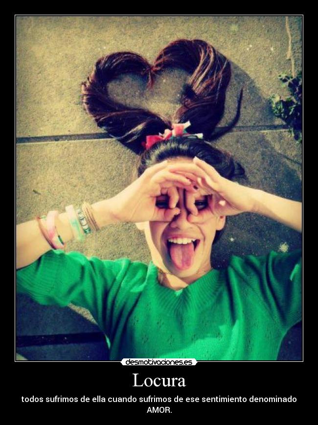 Locura - todos sufrimos de ella cuando sufrimos de ese sentimiento denominado AMOR.