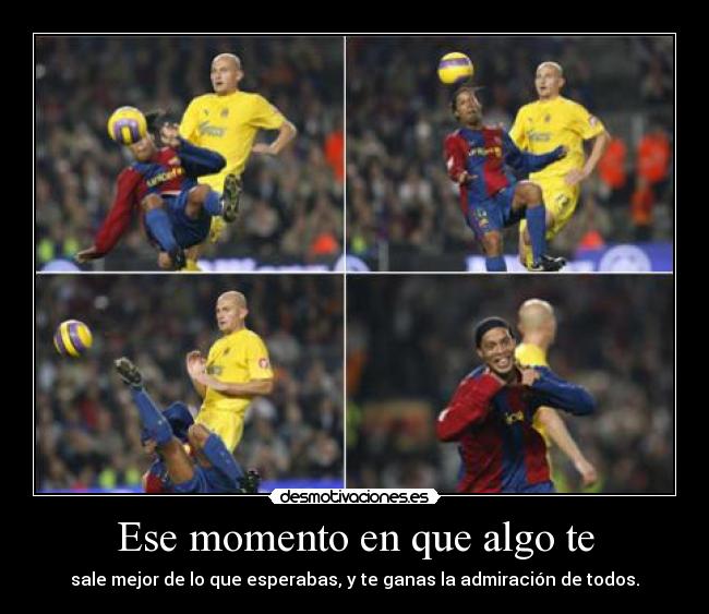 Ese momento en que algo te - sale mejor de lo que esperabas, y te ganas la admiración de todos.