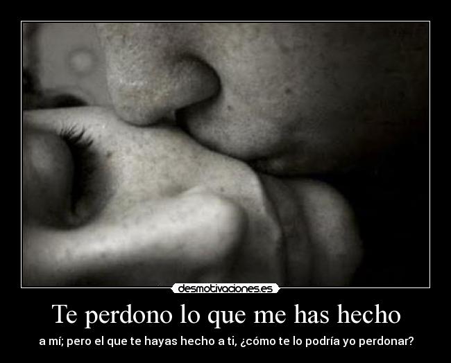 Te perdono lo que me has hecho - a mí; pero el que te hayas hecho a ti, ¿cómo te lo podría yo perdonar?