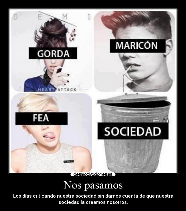 Nos pasamos - Los días criticando nuestra sociedad sin darnos cuenta de que nuestra
sociedad la creamos nosotros.