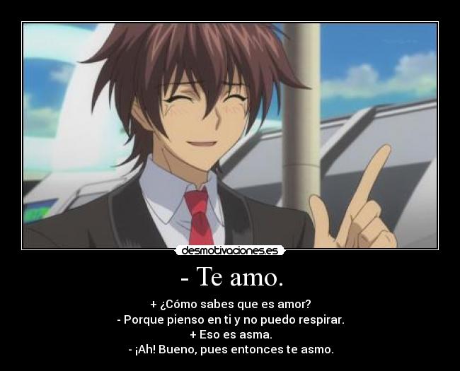 - Te amo. - + ¿Cómo sabes que es amor?
- Porque pienso en ti y no puedo respirar.
+ Eso es asma.
- ¡Ah! Bueno, pues entonces te asmo.