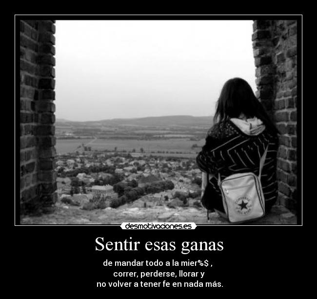 Sentir esas ganas - de mandar todo a la mier%$ ,
correr, perderse, llorar y
no volver a tener fe en nada más.