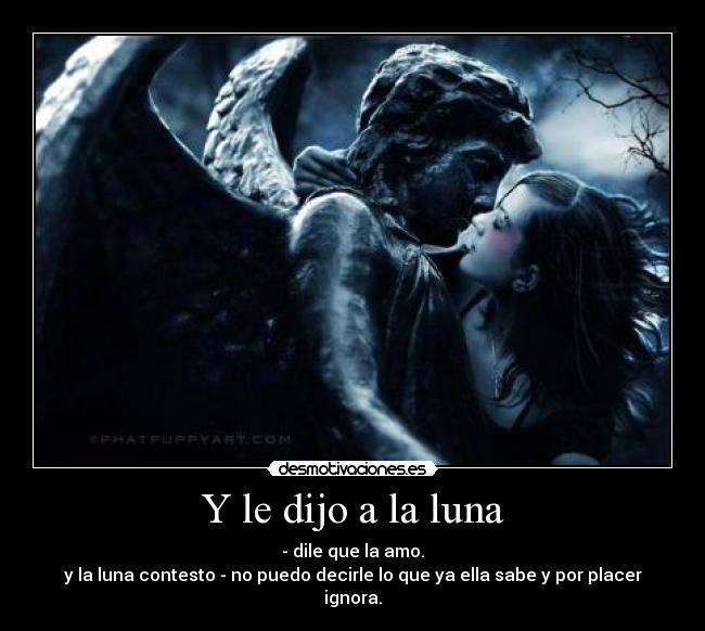 Y le dijo a la luna - - dile que la amo.
y la luna contesto - no puedo decirle lo que ya ella sabe y por placer ignora.