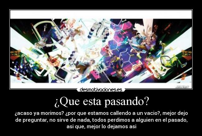 ¿Que esta pasando? - ¿acaso ya morimos? ¿por que estamos callendo a un vacio?, mejor dejo
de preguntar, no sirve de nada, todos perdimos a alguien en el pasado,
asi que, mejor lo dejamos asi