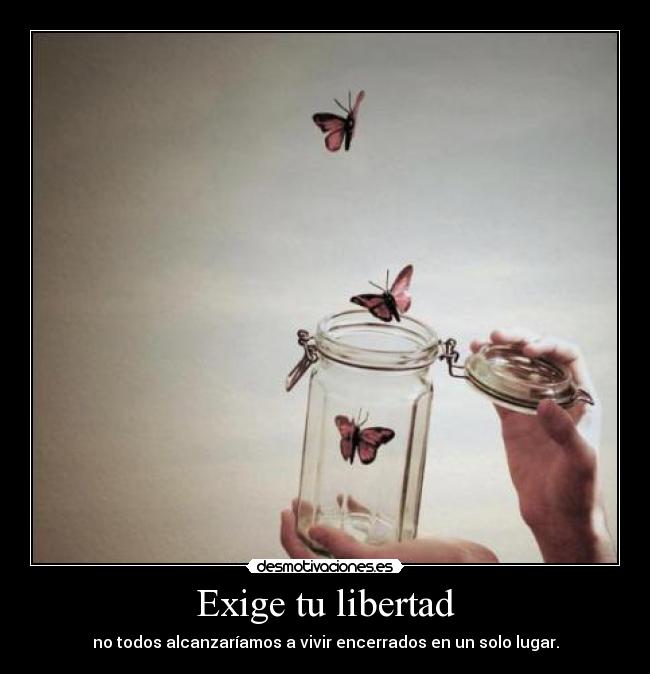 Exige tu libertad - no todos alcanzaríamos a vivir encerrados en un solo lugar.