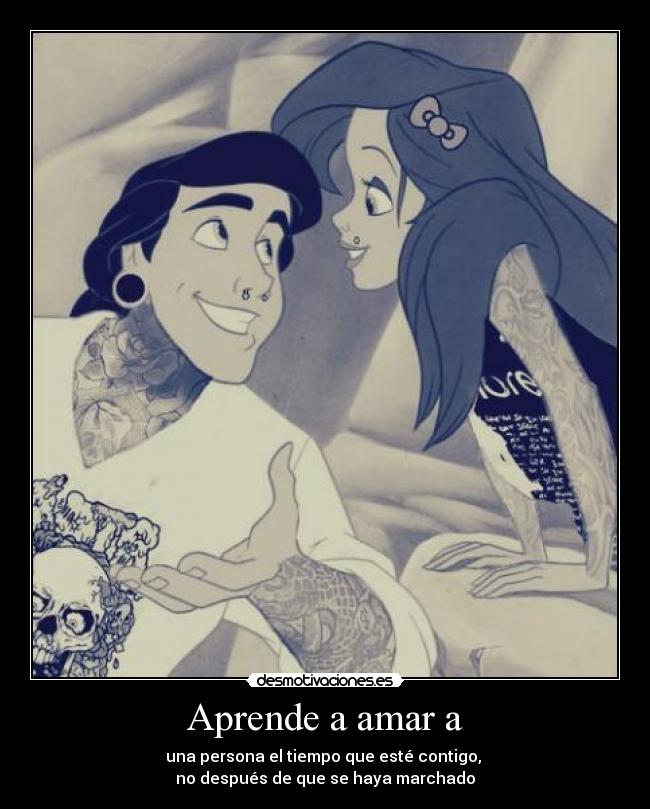 Aprende a amar a - una persona el tiempo que esté contigo,
no después de que se haya marchado