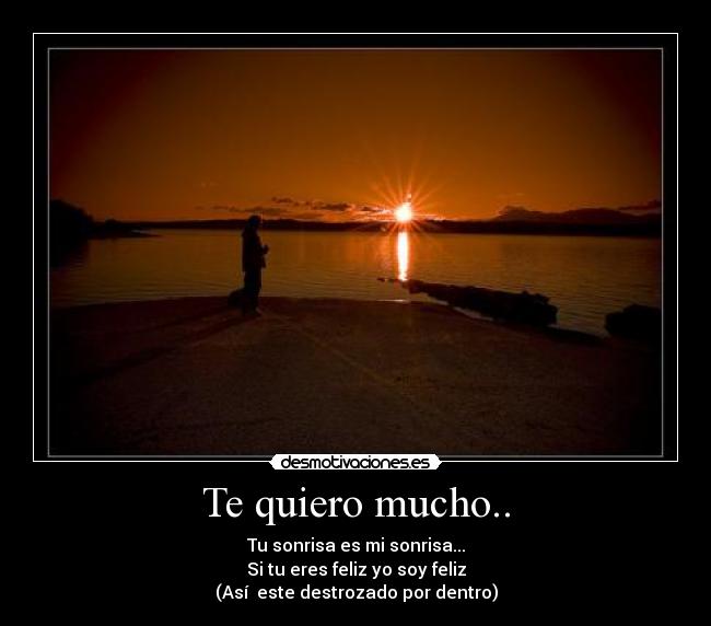 Te quiero mucho.. - Tu sonrisa es mi sonrisa...
Si tu eres feliz yo soy feliz
(Así este destrozado por dentro)