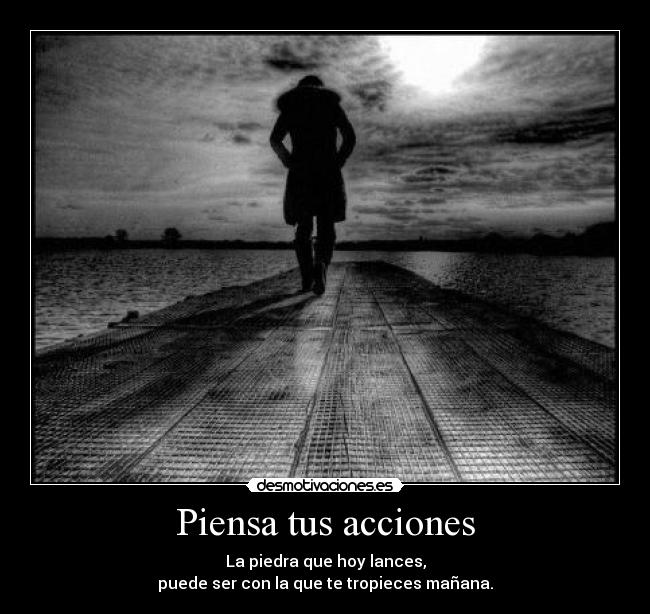 Piensa tus acciones - La piedra que hoy lances,
puede ser con la que te tropieces mañana.