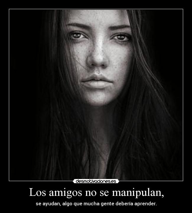 Los amigos no se manipulan, - se ayudan, algo que mucha gente debería aprender.