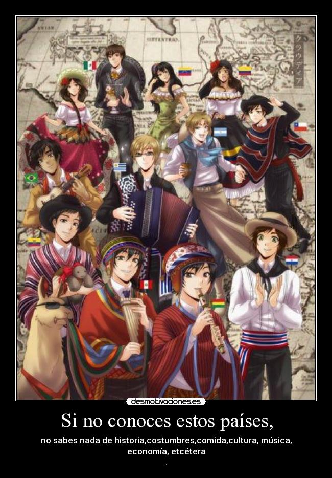 Si no conoces estos países, - no sabes nada de historia,costumbres,comida,cultura, música, economía, etcétera
.