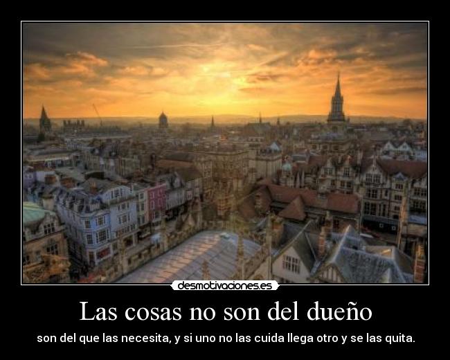 Las cosas no son del dueño - son del que las necesita, y si uno no las cuida llega otro y se las quita.