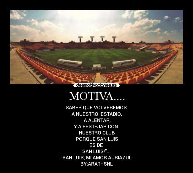MOTIVA.... - SABER QUE VOLVEREMOS 
A NUESTRO  ESTADIO,
 A ALENTAR,
Y A FESTEJAR CON 
NUESTRO CLUB
PORQUE SAN LUIS
ES DE 
SAN LUIS!....
-SAN LUIS, MI AMOR AURIAZUL-
BY:ARATHSNL