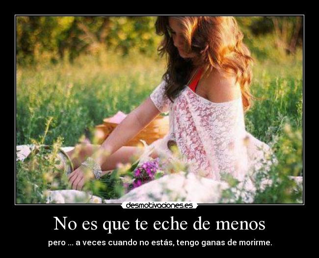 No es que te eche de menos - pero ... a veces cuando no estás, tengo ganas de morirme.