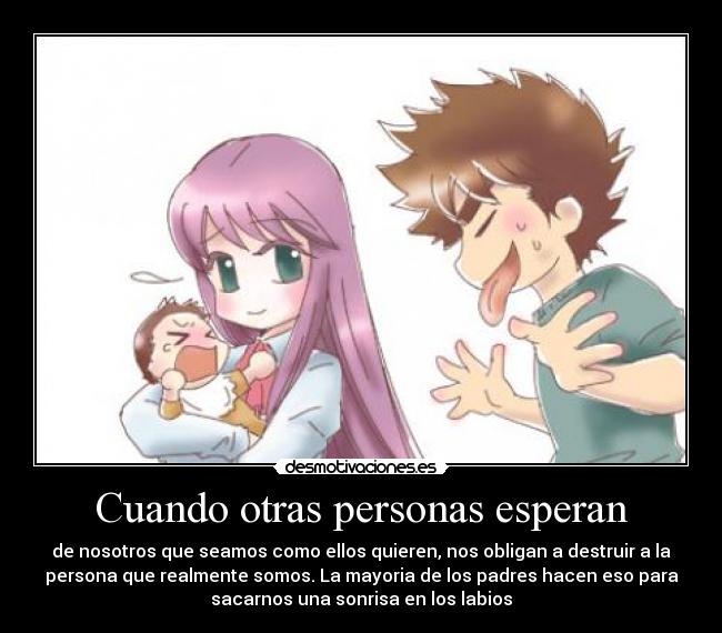 Cuando otras personas esperan - de nosotros que seamos como ellos quieren, nos obligan a destruir a la
persona que realmente somos. La mayoria de los padres hacen eso para
sacarnos una sonrisa en los labios