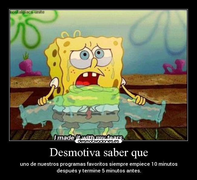 Desmotiva saber que - uno de nuestros programas favoritos siempre empiece 10 minutos
después y termine 5 minutos antes.