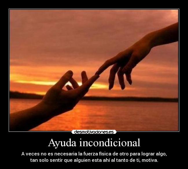 Ayuda incondicional - A veces no es necesaria la fuerza física de otro para lograr algo,
tan solo sentir que alguien esta ahí al tanto de ti, motiva.