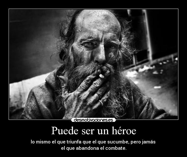 Puede ser un héroe - lo mismo el que triunfa que el que sucumbe, pero jamás 
el que abandona el combate.