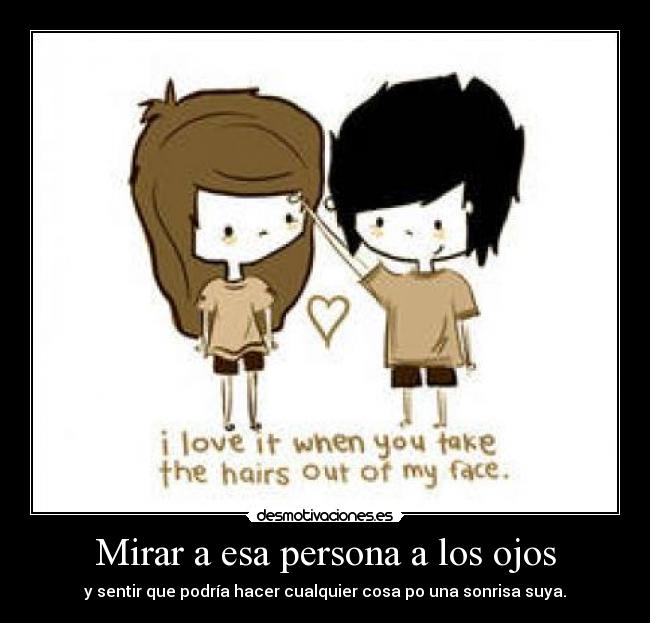 Mirar a esa persona a los ojos - y sentir que podría hacer cualquier cosa po una sonrisa suya.