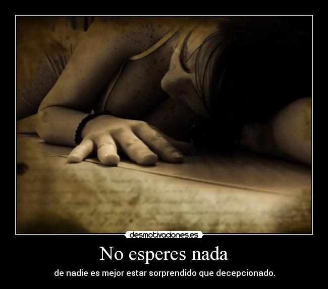 No esperes nada - de nadie es mejor estar sorprendido que decepcionado.