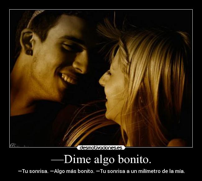 —Dime algo bonito. - —Tu sonrisa. —Algo más bonito. —Tu sonrisa a un milímetro de la mía.