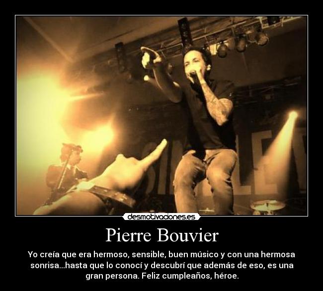 Pierre Bouvier - Yo creía que era hermoso, sensible, buen músico y con una hermosa
sonrisa...hasta que lo conocí y descubrí que además de eso, es una
gran persona. Feliz cumpleaños, héroe.