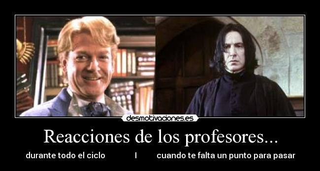 Reacciones de los profesores... - durante todo el ciclo               I          cuando te falta un punto para pasar