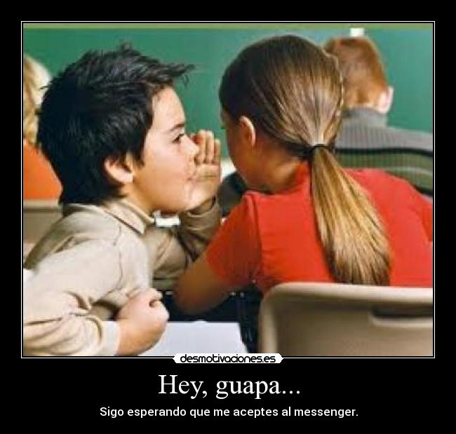 Hey, guapa... - Sigo esperando que me aceptes al messenger.
