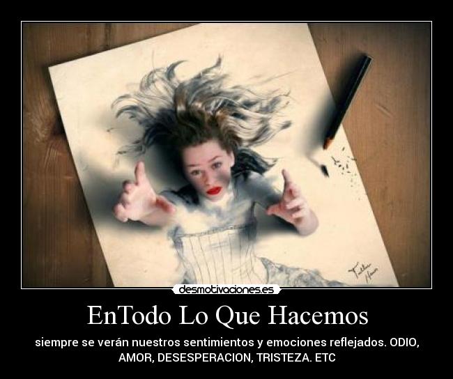 EnTodo Lo Que Hacemos - siempre se verán nuestros sentimientos y emociones reflejados. ODIO,
AMOR, DESESPERACION, TRISTEZA. ETC
