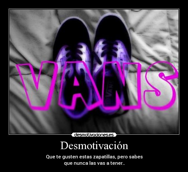 Desmotivación - Que te gusten estas zapatillas, pero sabes
que nunca las vas a tener..