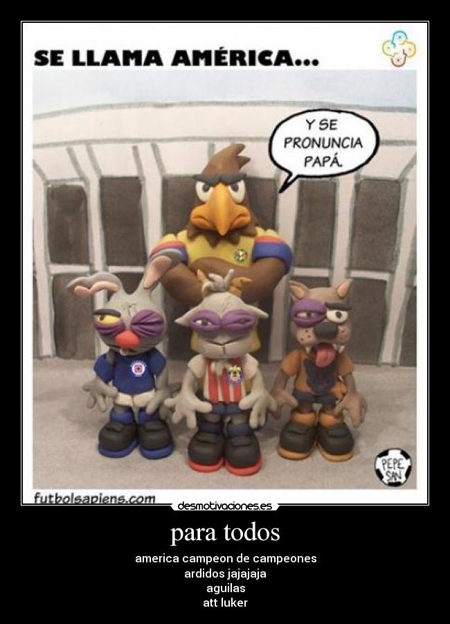 para todos - america campeon de campeones
ardidos jajajaja
aguilas
att luker