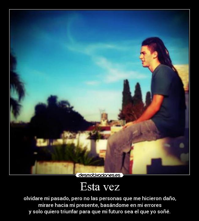 Esta vez - olvidare mi pasado, pero no las personas que me hicieron daño,
mirare hacia mi presente, basándome en mi errores
y solo quiero triunfar para que mi futuro sea el que yo soñé.