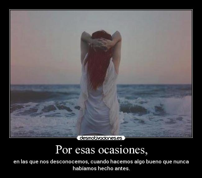 Por esas ocasiones, - en las que nos desconocemos, cuando hacemos algo bueno que nunca
habíamos hecho antes.