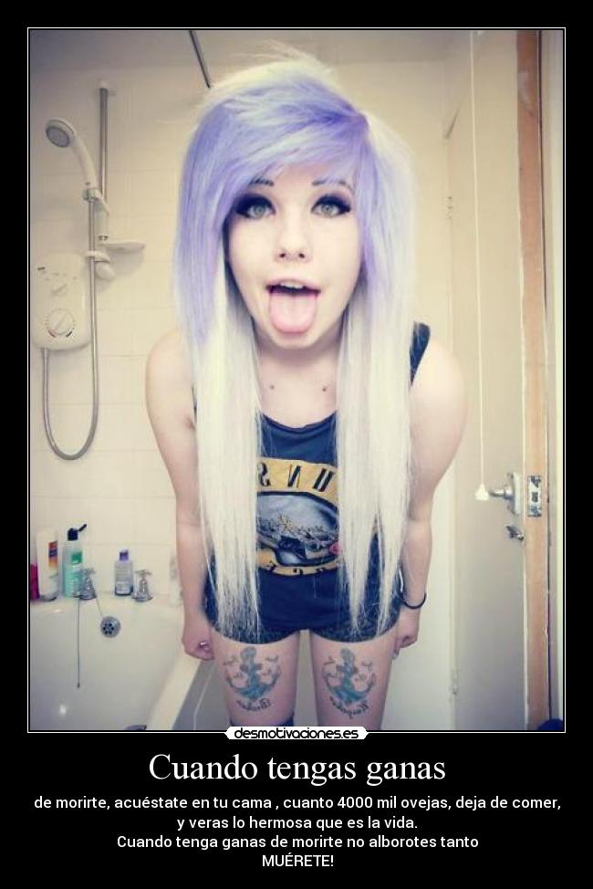 Cuando tengas ganas - de morirte, acuéstate en tu cama , cuanto 4000 mil ovejas, deja de comer,
y veras lo hermosa que es la vida.
Cuando tenga ganas de morirte no alborotes tanto
MUÉRETE!