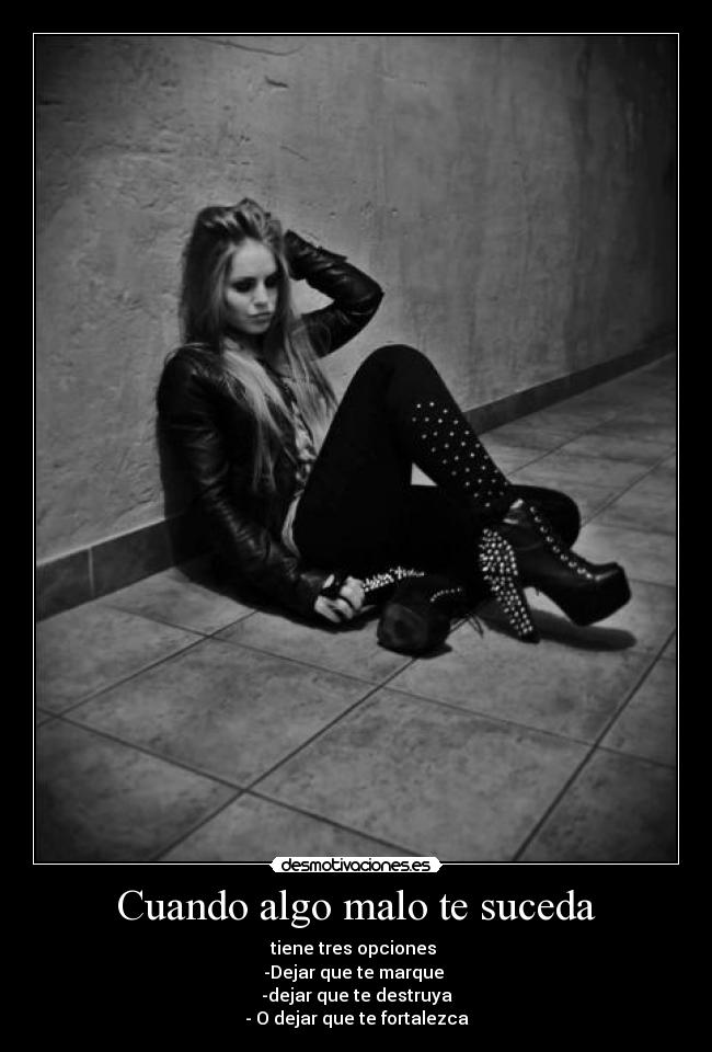 Cuando algo malo te suceda - tiene tres opciones
-Dejar que te marque
-dejar que te destruya
- O dejar que te fortalezca