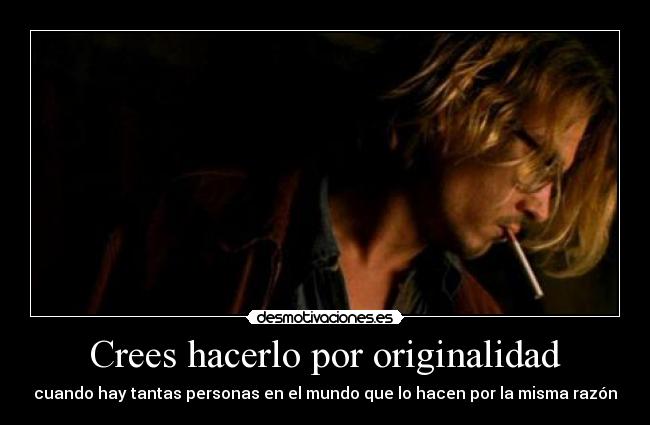 Crees hacerlo por originalidad - cuando hay tantas personas en el mundo que lo hacen por la misma razón