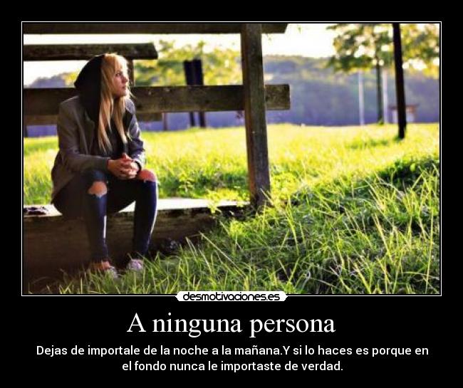 A ninguna persona - Dejas de importale de la noche a la mañana.Y si lo haces es porque en
el fondo nunca le importaste de verdad.