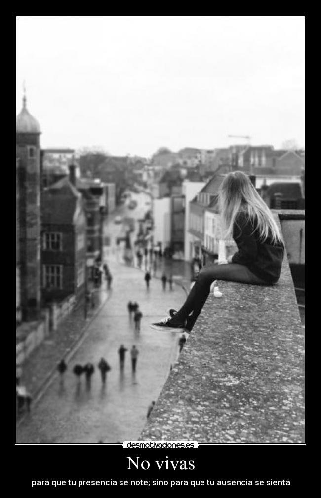 No vivas - para que tu presencia se note; sino para que tu ausencia se sienta
