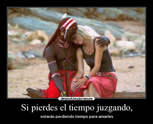 Si pierdes el tiempo juzgando, - estarás perdiendo tiempo para amarles