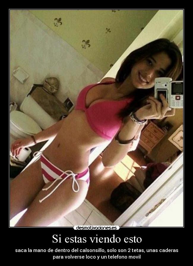 Si estas viendo esto - saca la mano de dentro del calsonsillo, solo son 2 tetas, unas caderas
para volverse loco y un telefono movil