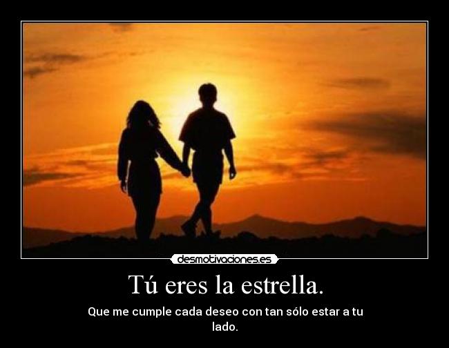 Tú eres la estrella. - Que me cumple cada deseo con tan sólo estar a tu
lado.