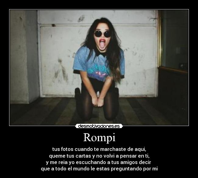 Rompi - tus fotos cuando te marchaste de aqui,
queme tus cartas y no volvi a pensar en ti,
y me reia yo escuchando a tus amigos decir
que a todo el mundo le estas preguntando por mi♫