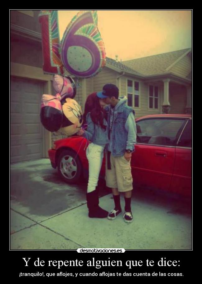 Y de repente alguien que te dice: - ¡tranquilo!, que aflojes, y cuando aflojas te das cuenta de las cosas.