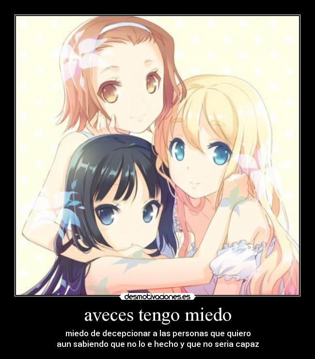 aveces tengo miedo - miedo de decepcionar a las personas que quiero
aun sabiendo que no lo e hecho y que no seria capaz