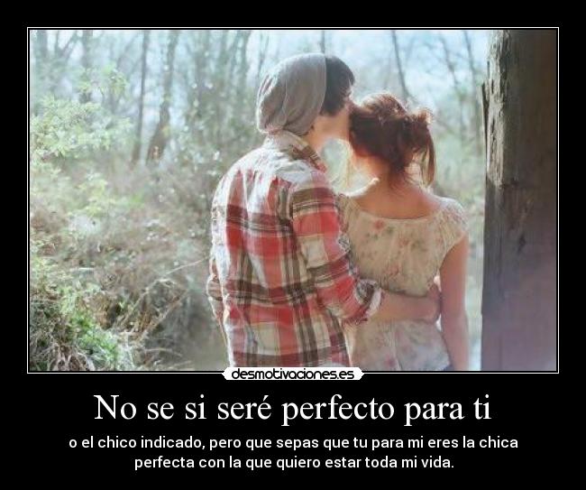 No se si seré perfecto para ti - o el chico indicado, pero que sepas que tu para mi eres la chica
perfecta con la que quiero estar toda mi vida.