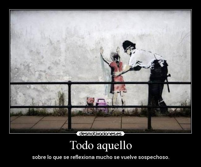 Todo aquello - sobre lo que se reflexiona mucho se vuelve sospechoso.