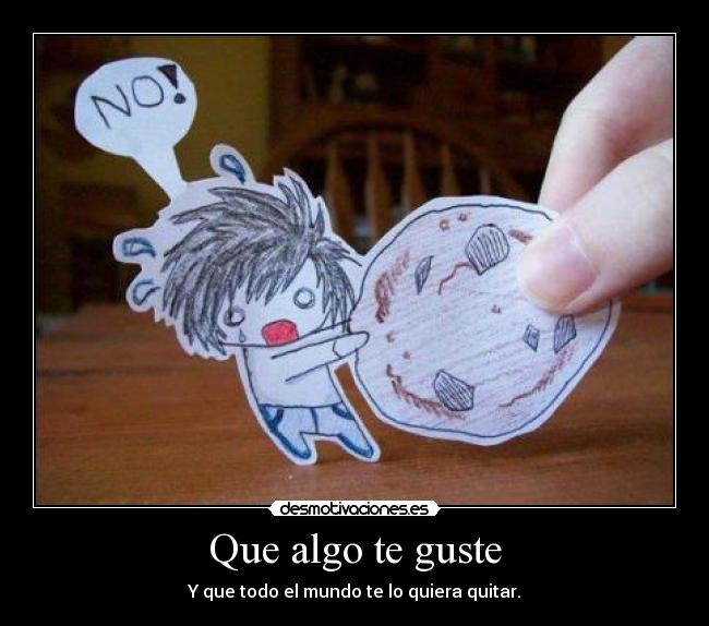 Que algo te guste - Y que todo el mundo te lo quiera quitar.